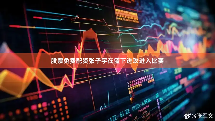 股票免费配资张子宇在篮下进攻进入比赛