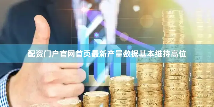 配资门户官网首页最新产量数据基本维持高位