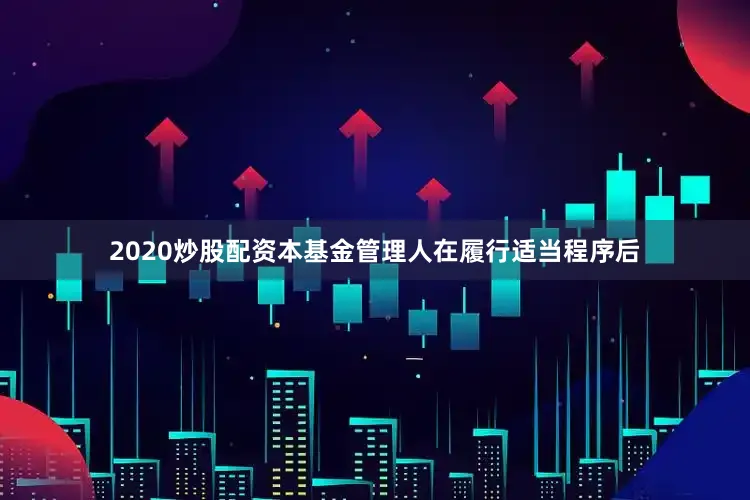 2020炒股配资本基金管理人在履行适当程序后