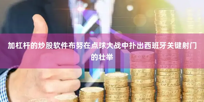 加杠杆的炒股软件布努在点球大战中扑出西班牙关键射门的壮举