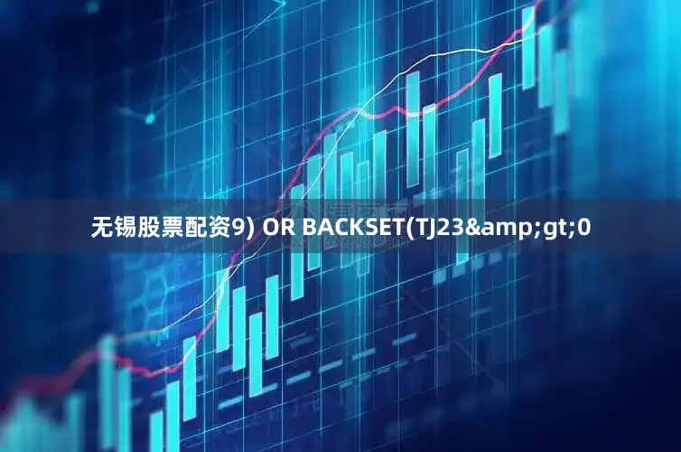 无锡股票配资9) OR BACKSET(TJ23&gt;0