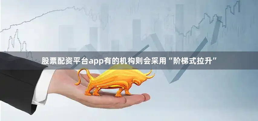 股票配资平台app有的机构则会采用“阶梯式拉升”