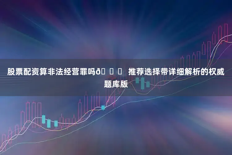 股票配资算非法经营罪吗📌 推荐选择带详细解析的权威题库版