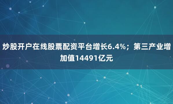 炒股开户在线股票配资平台增长6.4%；第三产业增加值14491亿元