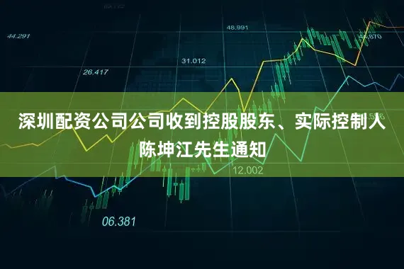 深圳配资公司公司收到控股股东、实际控制人陈坤江先生通知