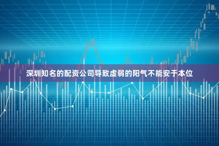 深圳知名的配资公司导致虚弱的阳气不能安于本位