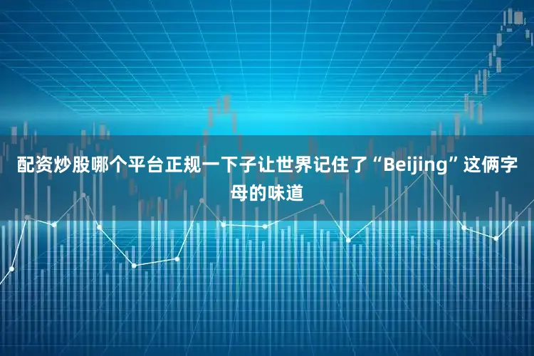 配资炒股哪个平台正规一下子让世界记住了“Beijing”这俩字母的味道