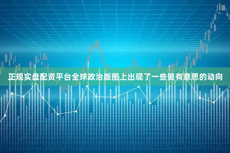 正规实盘配资平台全球政治版图上出现了一些挺有意思的动向