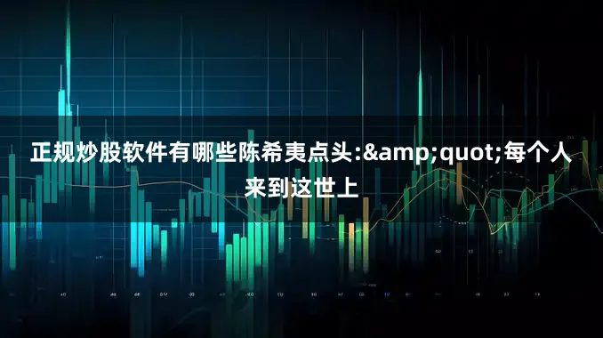 正规炒股软件有哪些陈希夷点头:"每个人来到这世上