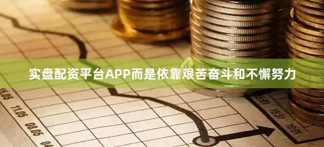 实盘配资平台APP而是依靠艰苦奋斗和不懈努力