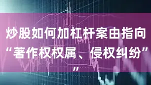 炒股如何加杠杆案由指向“著作权权属、侵权纠纷”