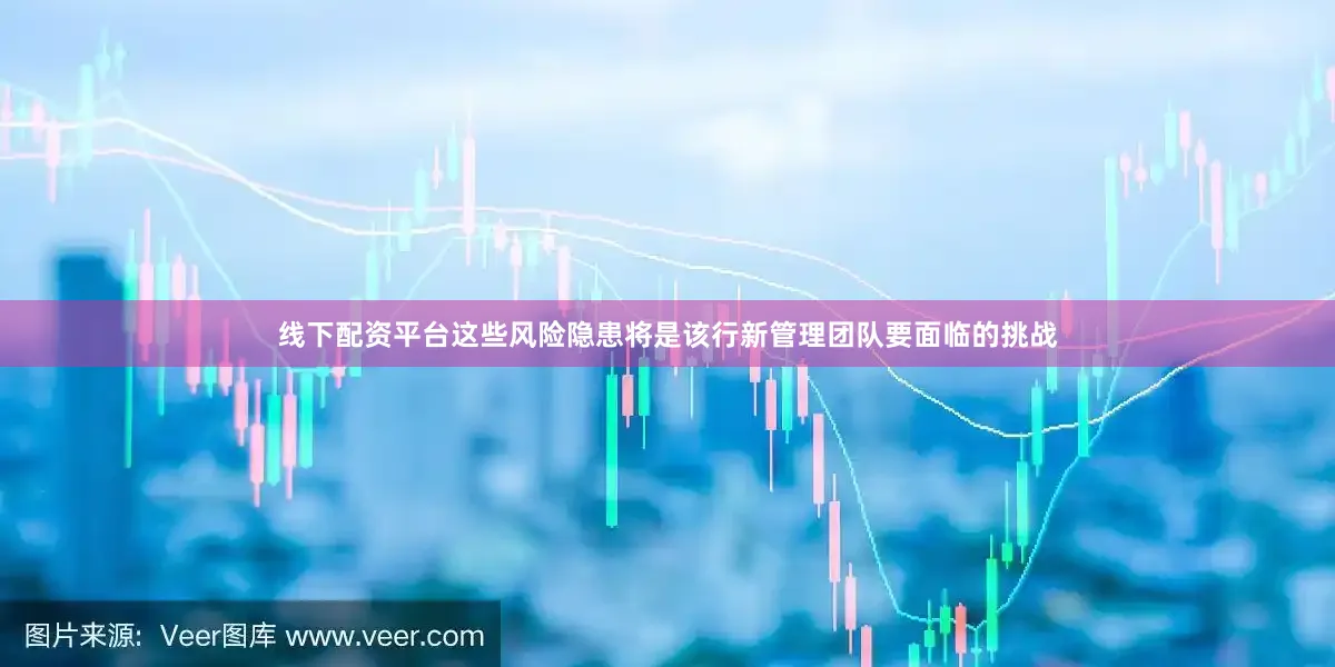 线下配资平台这些风险隐患将是该行新管理团队要面临的挑战