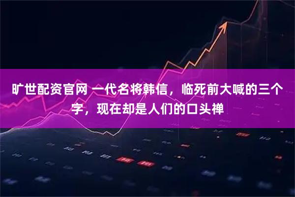 旷世配资官网 一代名将韩信,临死前大喊的三个字,现在却是人们的口头禅