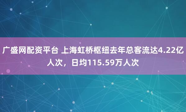 广盛网配资平台 上海虹桥枢纽去年总客流达4.22亿人次，日均115.59万人次