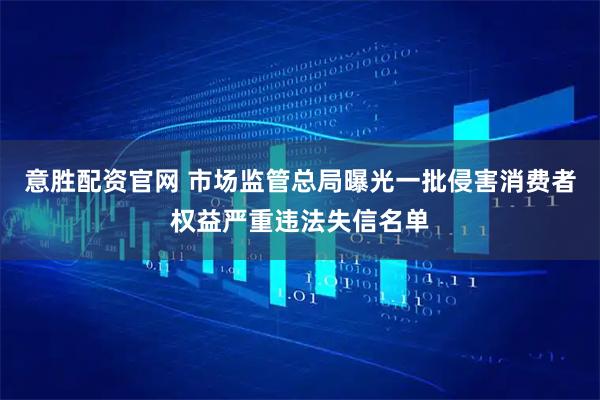 意胜配资官网 市场监管总局曝光一批侵害消费者权益严重违法失信名单