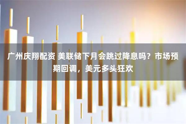 广州庆翔配资 美联储下月会跳过降息吗？市场预期回调，美元多头狂欢