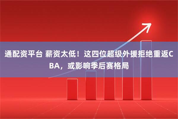 通配资平台 薪资太低！这四位超级外援拒绝重返CBA，或影响季后赛格局