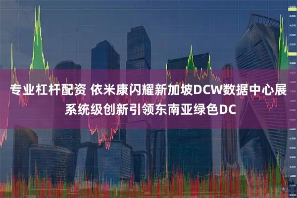 专业杠杆配资 依米康闪耀新加坡DCW数据中心展 系统级创新引领东南亚绿色DC