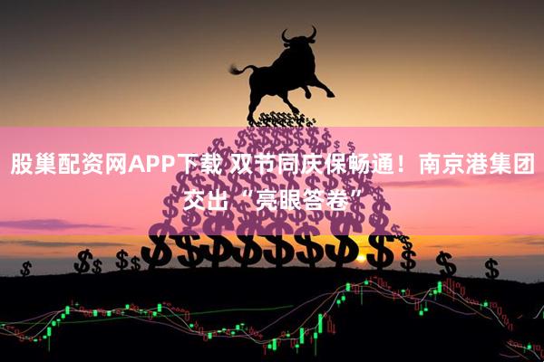 股巢配资网APP下载 双节同庆保畅通!南京港集团交出 “亮眼答卷”