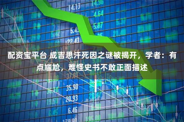 配资宝平台 成吉思汗死因之谜被揭开,学者:有点尴尬,难怪史书不敢正面描述