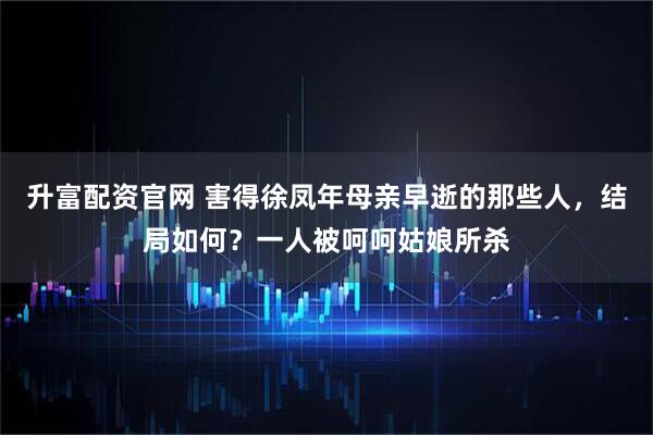 升富配资官网 害得徐凤年母亲早逝的那些人，结局如何？一人被呵呵姑娘所杀