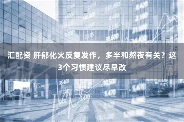 汇配资 肝郁化火反复发作，多半和熬夜有关？这3个习惯建议尽早改
