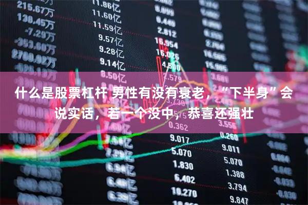 什么是股票杠杆 男性有没有衰老，“下半身”会说实话，若一个没中，恭喜还强壮