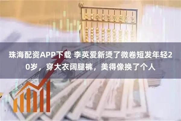 珠海配资APP下载 李英爱新烫了微卷短发年轻20岁，穿大衣阔腿裤，美得像换了个人