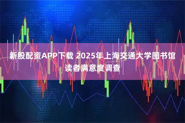 新股配资APP下载 2025年上海交通大学图书馆读者满意度调查