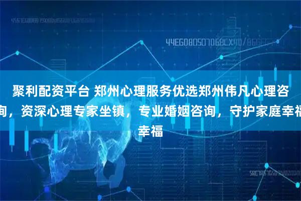 聚利配资平台 郑州心理服务优选郑州伟凡心理咨询,资深心理专家坐镇,专业婚姻咨询,守护家庭幸福
