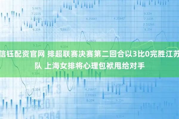 信钰配资官网 排超联赛决赛第二回合以3比0完胜江苏队 上海女排将心理包袱甩给对手