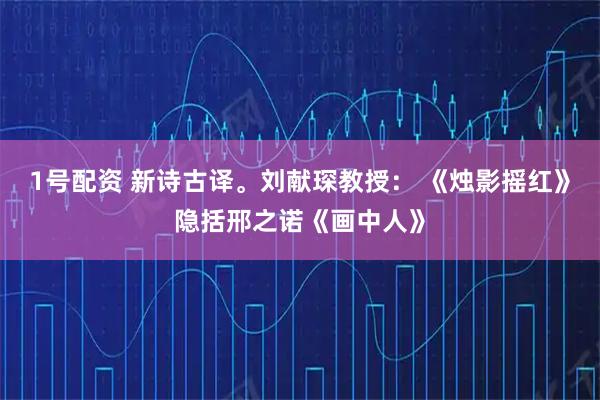1号配资 新诗古译。刘献琛教授： 《烛影摇红》隐括邢之诺《画中人》