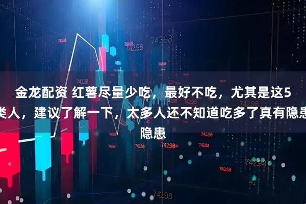 金龙配资 红薯尽量少吃,最好不吃,尤其是这5类人,建议了解一下,太多人还不知道吃多了真有隐患