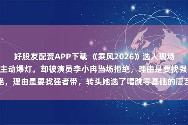 好股友配资APP下载 《乘风2026》选人现场，专业歌手万千惠448票主动爆灯，却被演员李小冉当场拒绝，理由是要找强者带，转头她选了唱跳零基础的唐艺昕和王濛