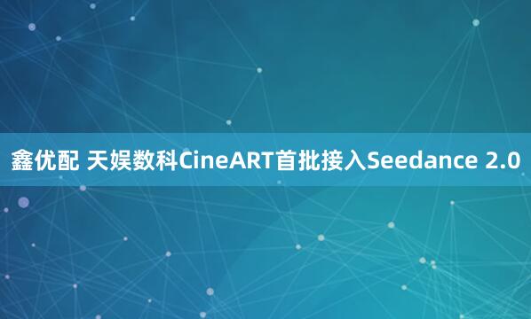 鑫优配 天娱数科CineART首批接入Seedance 2.0