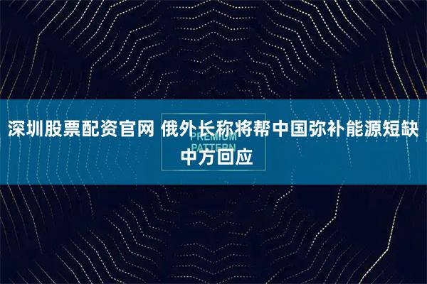 深圳股票配资官网 俄外长称将帮中国弥补能源短缺 中方回应