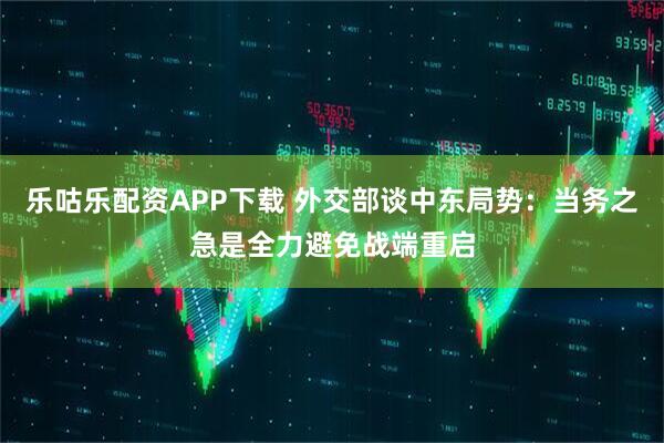 乐咕乐配资APP下载 外交部谈中东局势:当务之急是全力避免战端重启