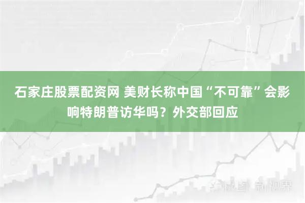 石家庄股票配资网 美财长称中国“不可靠”会影响特朗普访华吗？外交部回应