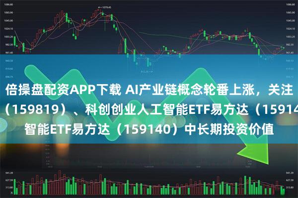 倍操盘配资APP下载 AI产业链概念轮番上涨，关注人工智能ETF易方达（159819）、科创创业人工智能ETF易方达（159140）中长期投资价值