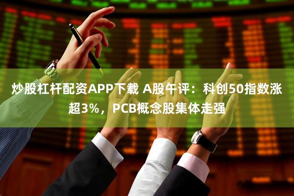 炒股杠杆配资APP下载 A股午评：科创50指数涨超3%，PCB概念股集体走强