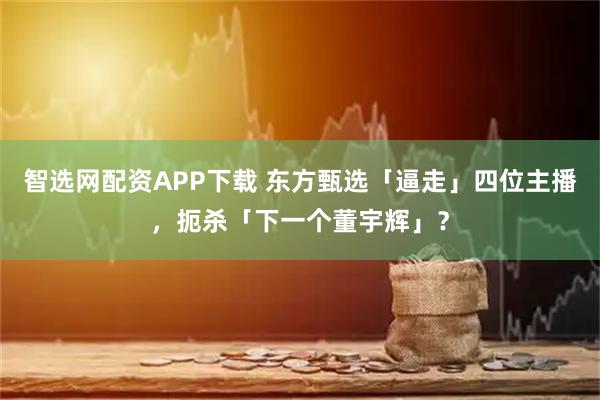 智选网配资APP下载 东方甄选「逼走」四位主播，扼杀「下一个董宇辉」？