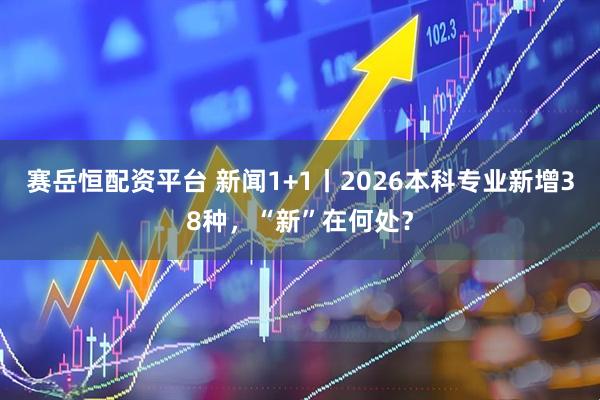 赛岳恒配资平台 新闻1+1丨2026本科专业新增38种，“新”在何处？