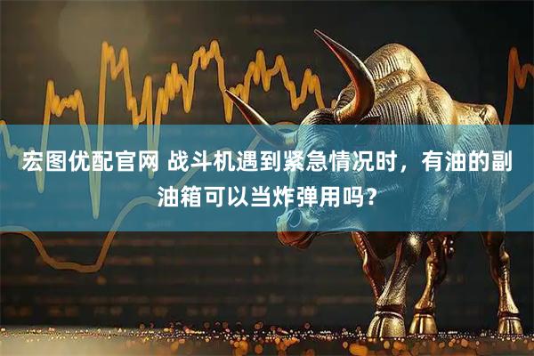 宏图优配官网 战斗机遇到紧急情况时，有油的副油箱可以当炸弹用吗？