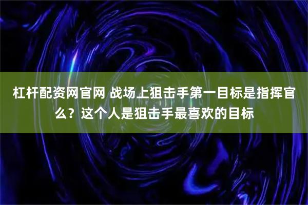 杠杆配资网官网 战场上狙击手第一目标是指挥官么？这个人是狙击手最喜欢的目标