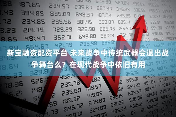 新宝融资配资平台 未来战争中传统武器会退出战争舞台么？在现代战争中依旧有用