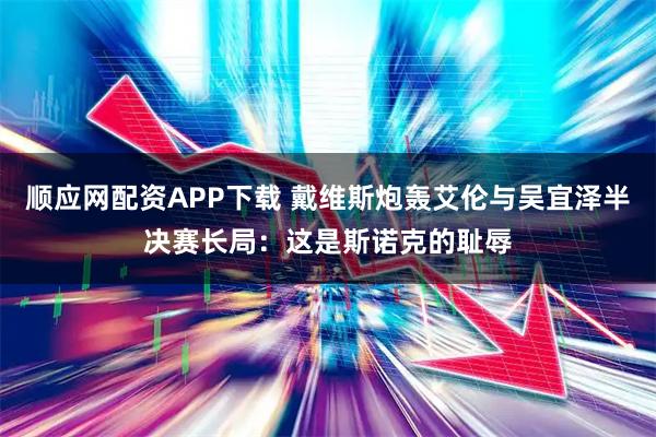顺应网配资APP下载 戴维斯炮轰艾伦与吴宜泽半决赛长局：这是斯诺克的耻辱