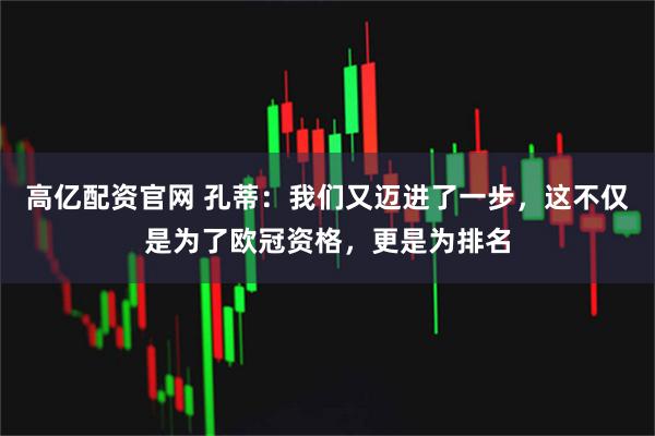 高亿配资官网 孔蒂：我们又迈进了一步，这不仅是为了欧冠资格，更是为排名