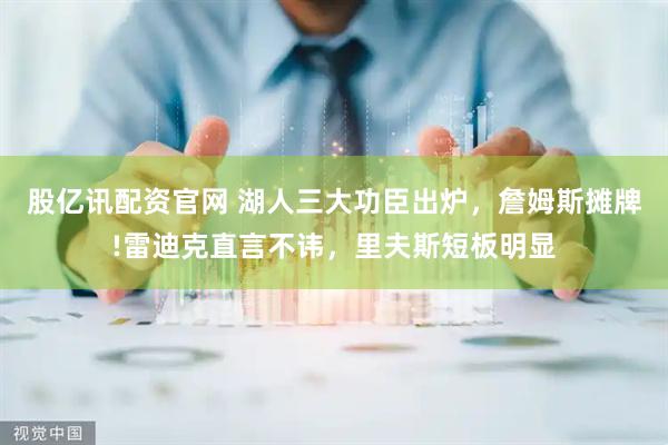 股亿讯配资官网 湖人三大功臣出炉，詹姆斯摊牌!雷迪克直言不讳，里夫斯短板明显