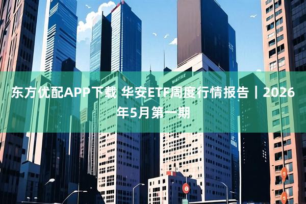 东方优配APP下载 华安ETF周度行情报告｜2026年5月第一期