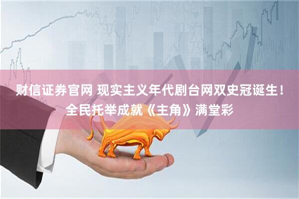 财信证券官网 现实主义年代剧台网双史冠诞生！全民托举成就《主角》满堂彩